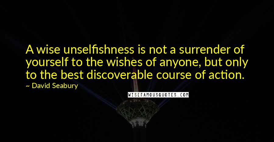 David Seabury Quotes: A wise unselfishness is not a surrender of yourself to the wishes of anyone, but only to the best discoverable course of action.
