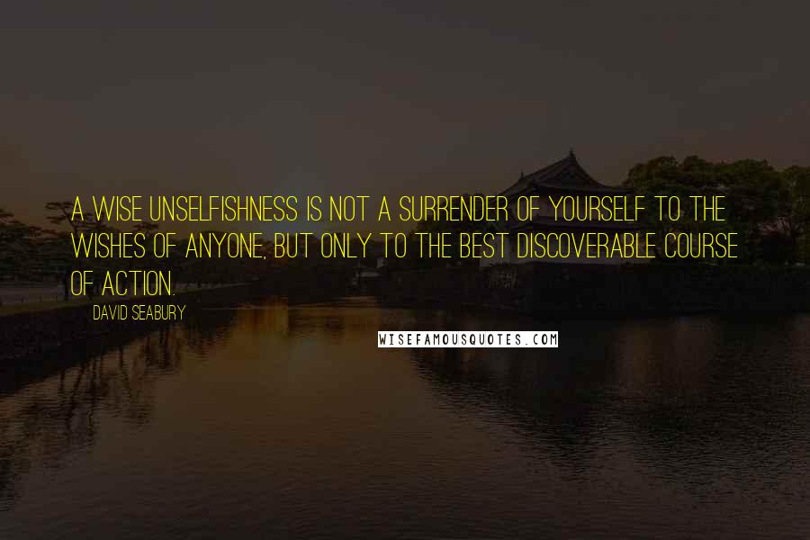 David Seabury Quotes: A wise unselfishness is not a surrender of yourself to the wishes of anyone, but only to the best discoverable course of action.