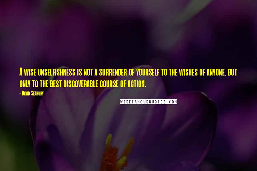 David Seabury Quotes: A wise unselfishness is not a surrender of yourself to the wishes of anyone, but only to the best discoverable course of action.