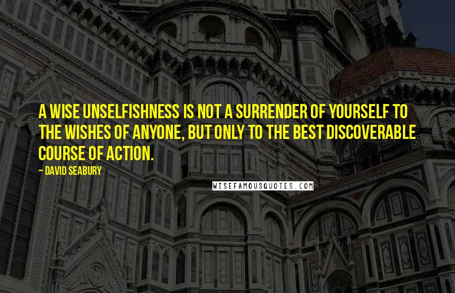 David Seabury Quotes: A wise unselfishness is not a surrender of yourself to the wishes of anyone, but only to the best discoverable course of action.