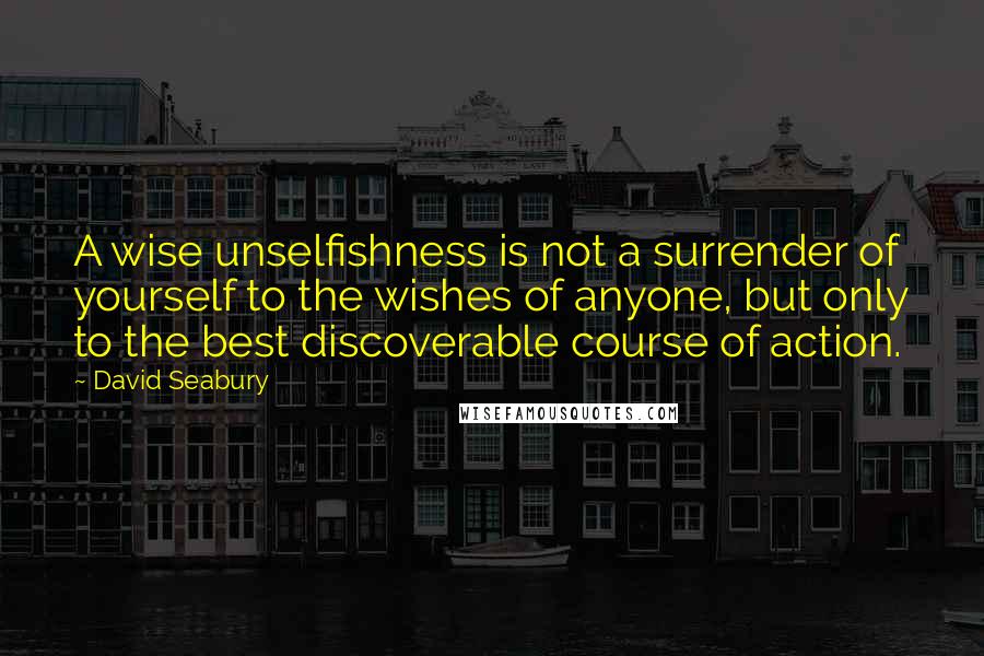 David Seabury Quotes: A wise unselfishness is not a surrender of yourself to the wishes of anyone, but only to the best discoverable course of action.