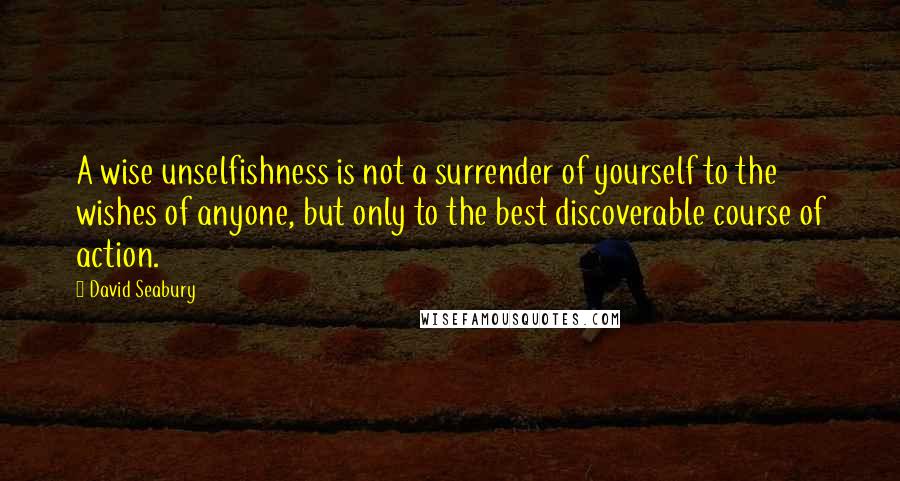 David Seabury Quotes: A wise unselfishness is not a surrender of yourself to the wishes of anyone, but only to the best discoverable course of action.