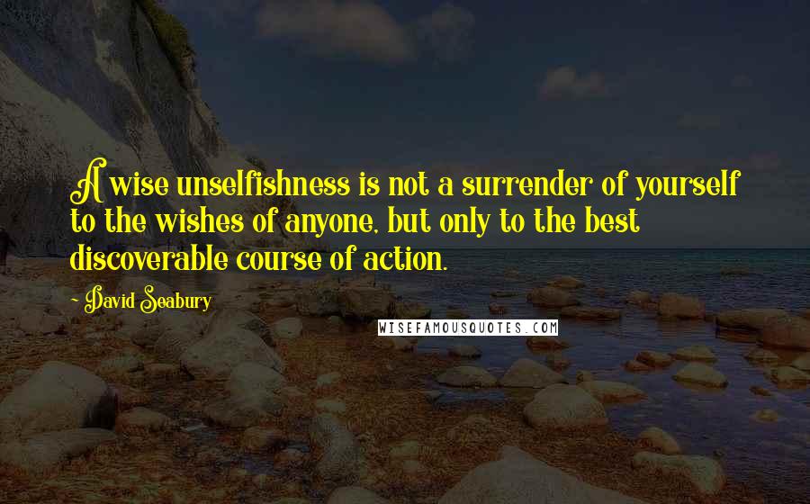 David Seabury Quotes: A wise unselfishness is not a surrender of yourself to the wishes of anyone, but only to the best discoverable course of action.