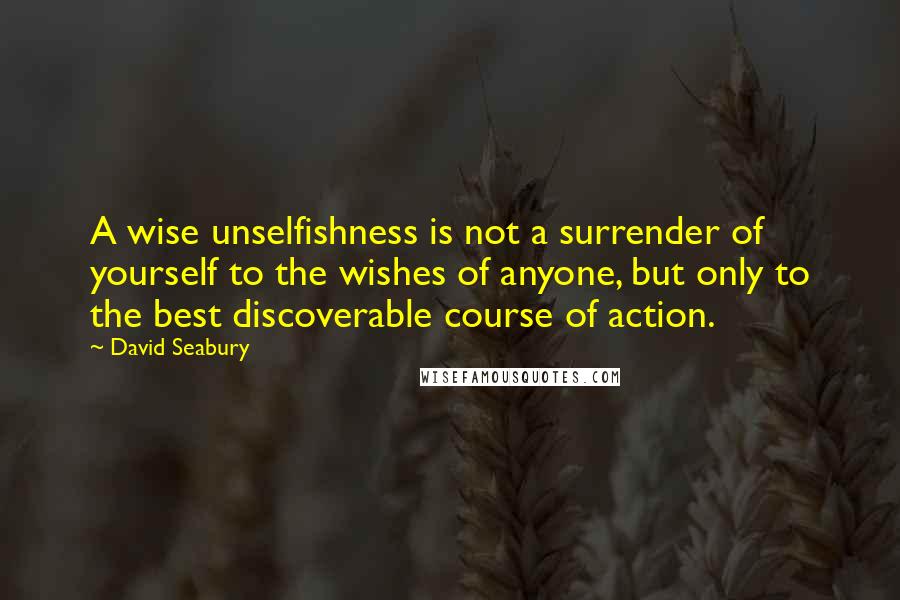 David Seabury Quotes: A wise unselfishness is not a surrender of yourself to the wishes of anyone, but only to the best discoverable course of action.