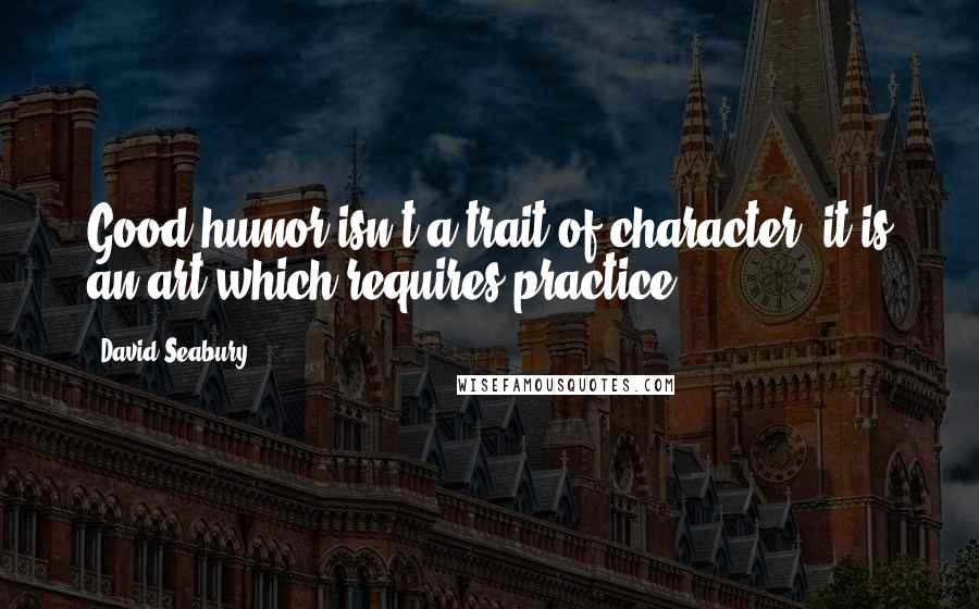 David Seabury Quotes: Good humor isn't a trait of character, it is an art which requires practice.