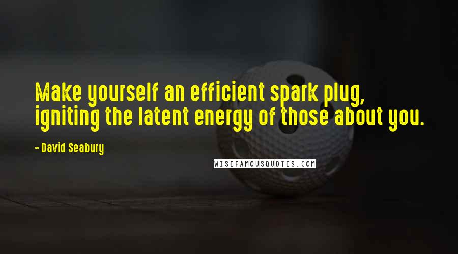 David Seabury Quotes: Make yourself an efficient spark plug, igniting the latent energy of those about you.