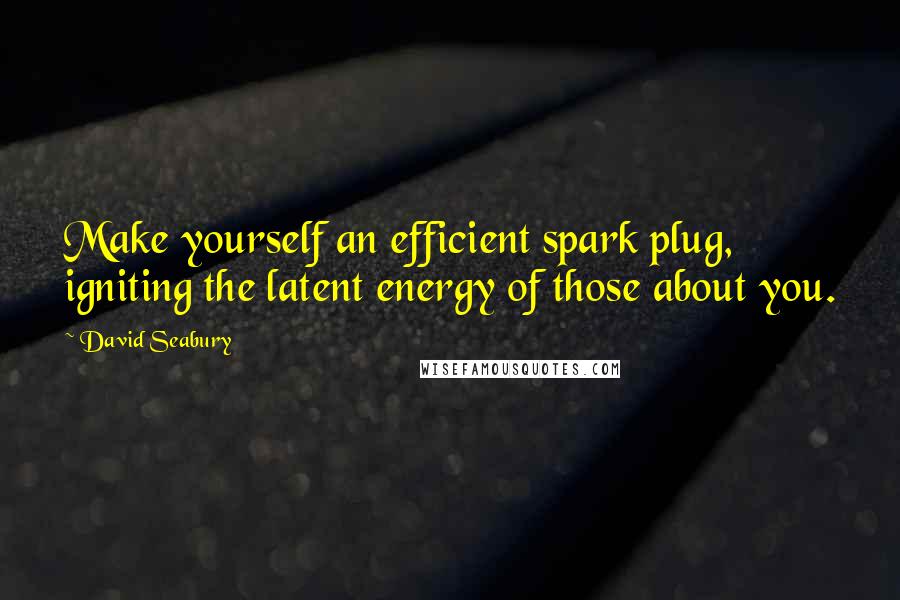 David Seabury Quotes: Make yourself an efficient spark plug, igniting the latent energy of those about you.