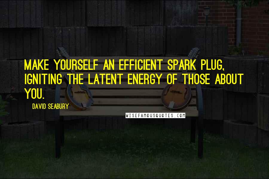 David Seabury Quotes: Make yourself an efficient spark plug, igniting the latent energy of those about you.