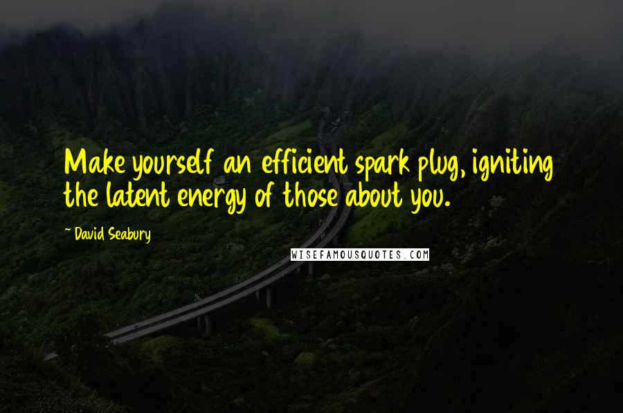 David Seabury Quotes: Make yourself an efficient spark plug, igniting the latent energy of those about you.