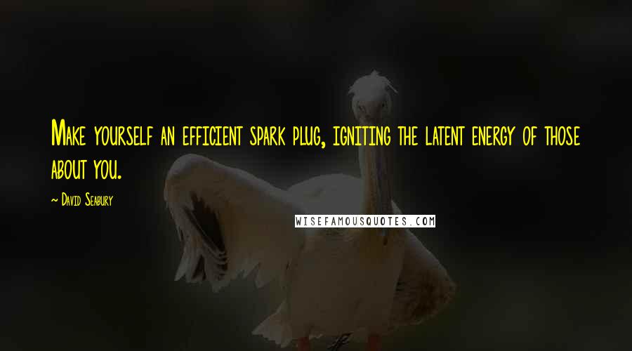 David Seabury Quotes: Make yourself an efficient spark plug, igniting the latent energy of those about you.