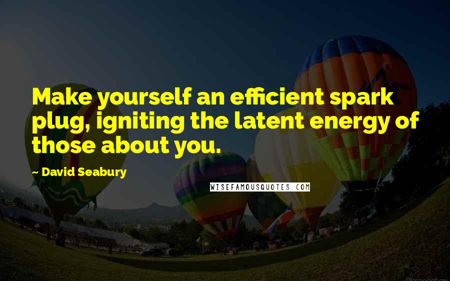 David Seabury Quotes: Make yourself an efficient spark plug, igniting the latent energy of those about you.