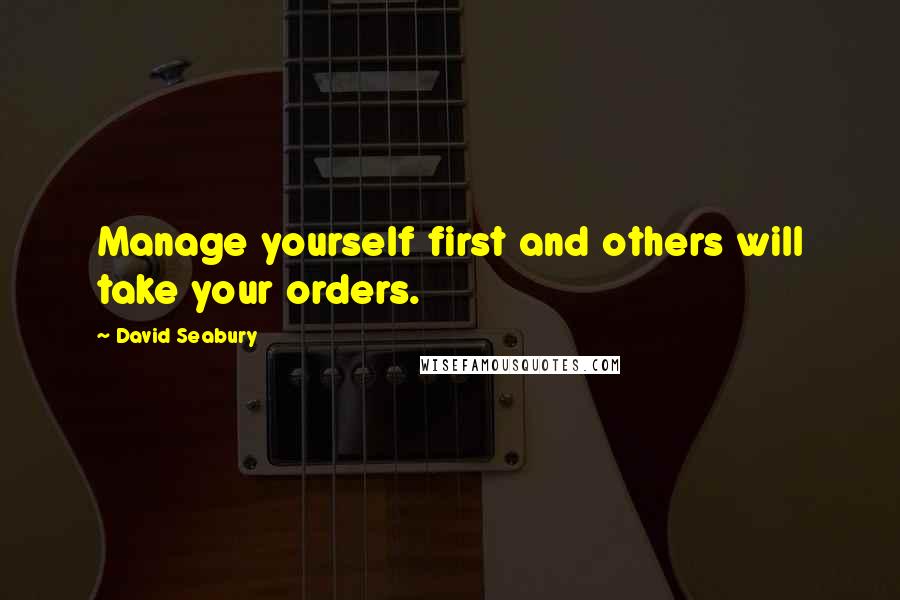 David Seabury Quotes: Manage yourself first and others will take your orders.