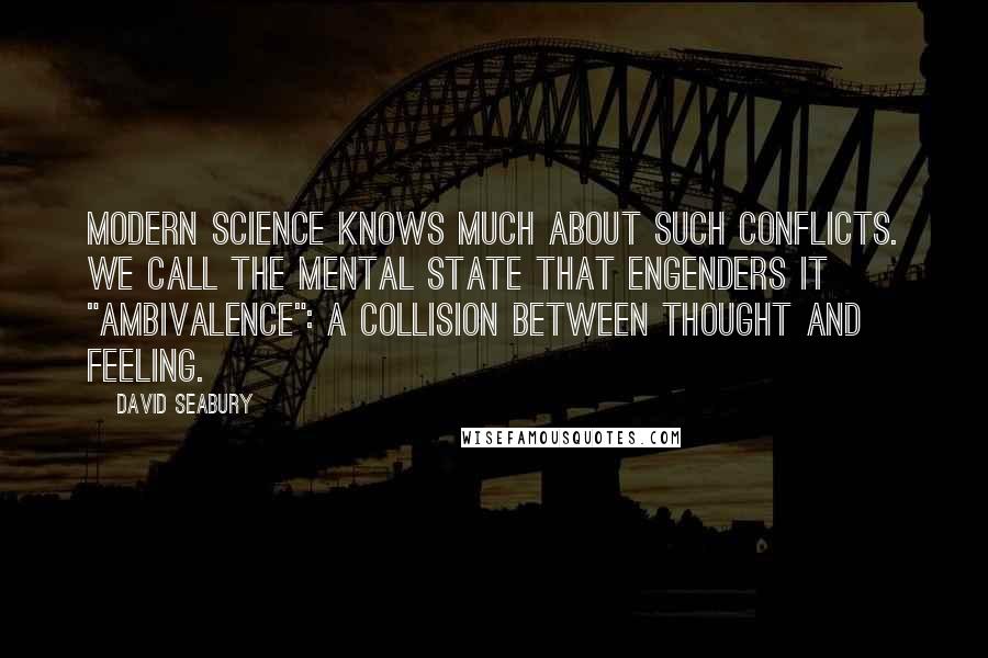 David Seabury Quotes: Modern science knows much about such conflicts. We call the mental state that engenders it "ambivalence": a collision between thought and feeling.