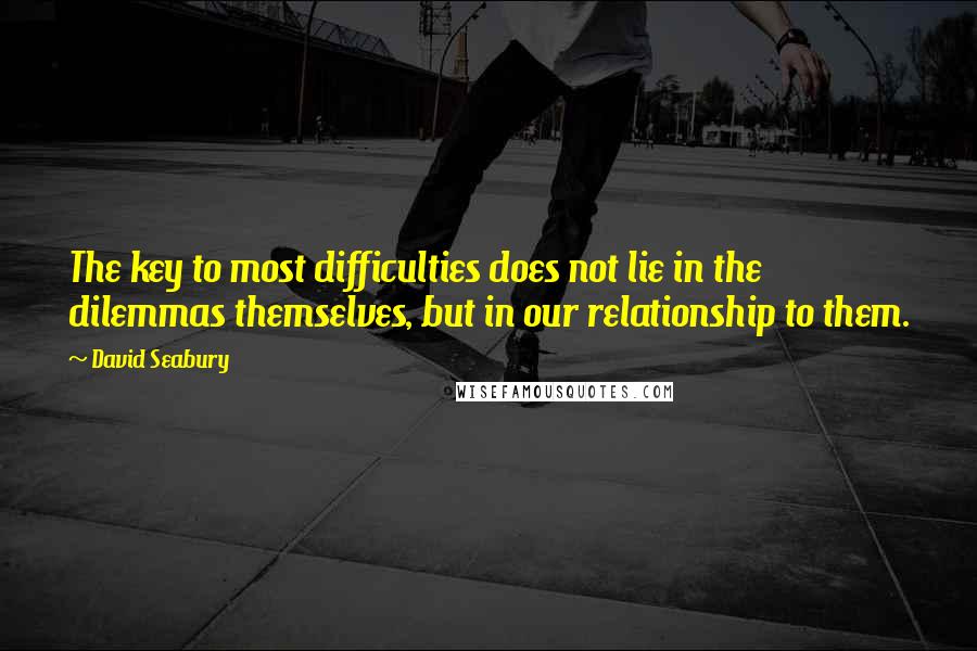 David Seabury Quotes: The key to most difficulties does not lie in the dilemmas themselves, but in our relationship to them.