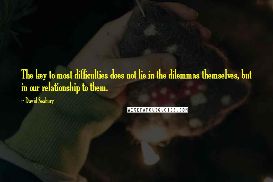 David Seabury Quotes: The key to most difficulties does not lie in the dilemmas themselves, but in our relationship to them.