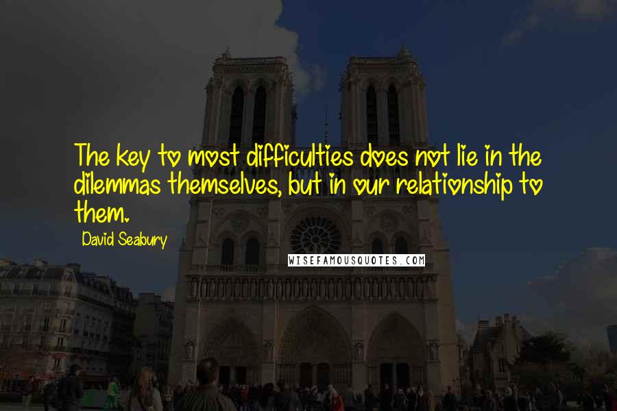 David Seabury Quotes: The key to most difficulties does not lie in the dilemmas themselves, but in our relationship to them.