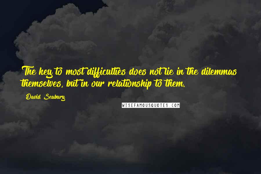 David Seabury Quotes: The key to most difficulties does not lie in the dilemmas themselves, but in our relationship to them.