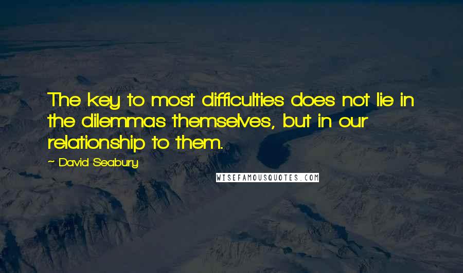 David Seabury Quotes: The key to most difficulties does not lie in the dilemmas themselves, but in our relationship to them.