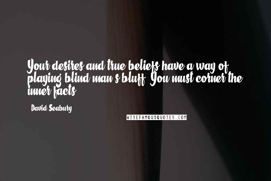 David Seabury Quotes: Your desires and true beliefs have a way of playing blind man's bluff. You must corner the inner facts.