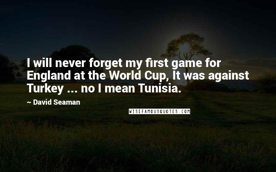 David Seaman Quotes: I will never forget my first game for England at the World Cup, It was against Turkey ... no I mean Tunisia.