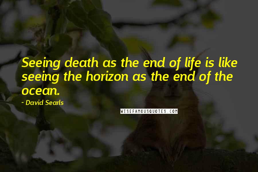 David Searls Quotes: Seeing death as the end of life is like seeing the horizon as the end of the ocean.