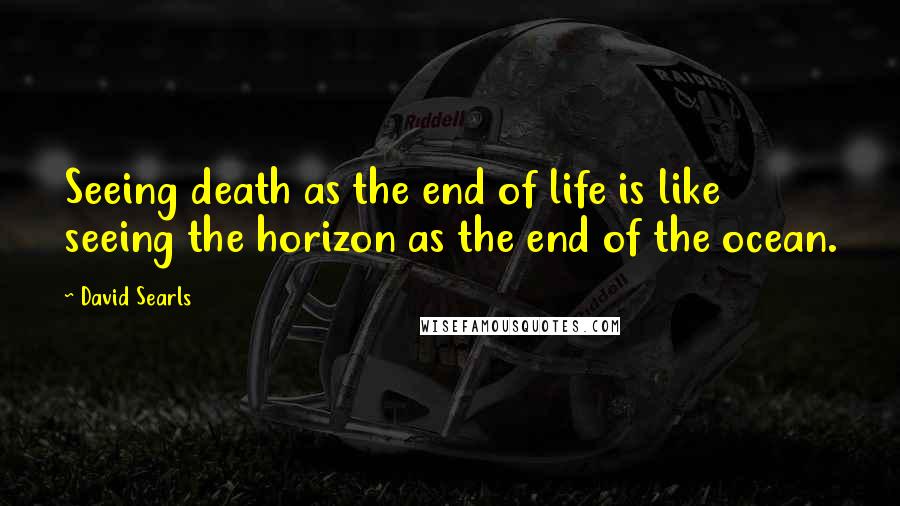David Searls Quotes: Seeing death as the end of life is like seeing the horizon as the end of the ocean.