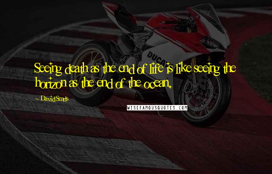 David Searls Quotes: Seeing death as the end of life is like seeing the horizon as the end of the ocean.