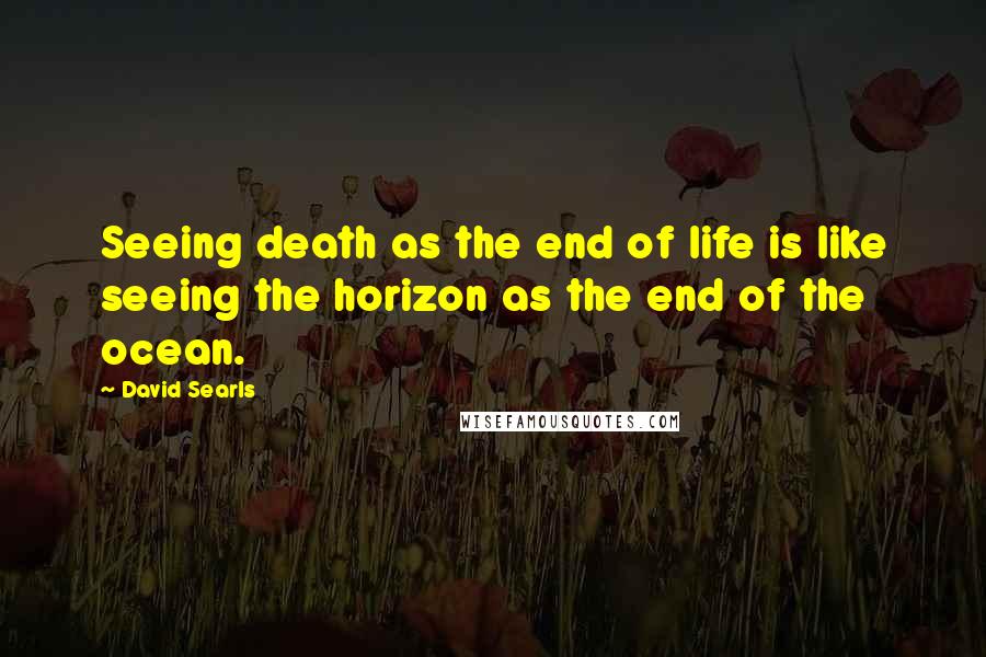 David Searls Quotes: Seeing death as the end of life is like seeing the horizon as the end of the ocean.