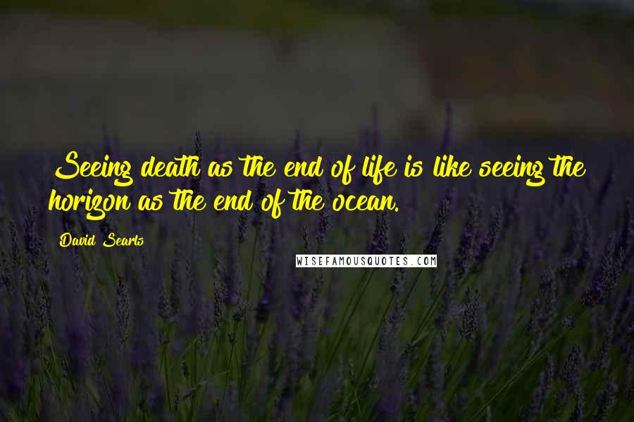 David Searls Quotes: Seeing death as the end of life is like seeing the horizon as the end of the ocean.