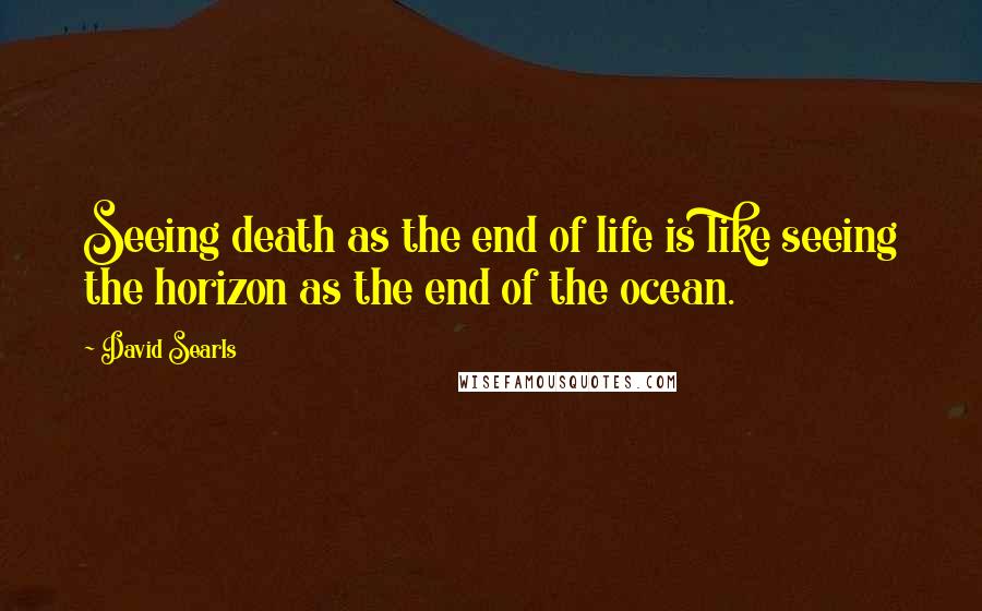 David Searls Quotes: Seeing death as the end of life is like seeing the horizon as the end of the ocean.