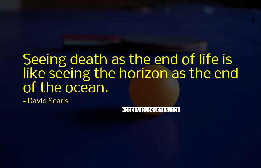 David Searls Quotes: Seeing death as the end of life is like seeing the horizon as the end of the ocean.