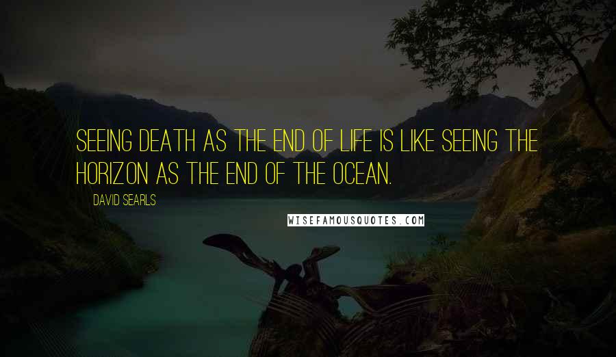 David Searls Quotes: Seeing death as the end of life is like seeing the horizon as the end of the ocean.