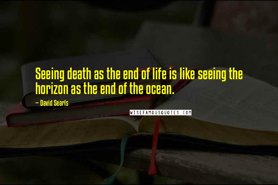 David Searls Quotes: Seeing death as the end of life is like seeing the horizon as the end of the ocean.