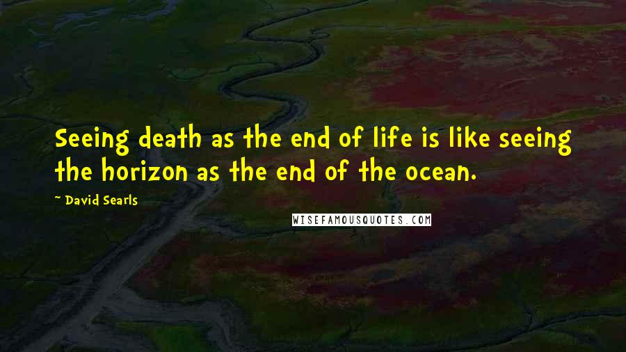David Searls Quotes: Seeing death as the end of life is like seeing the horizon as the end of the ocean.