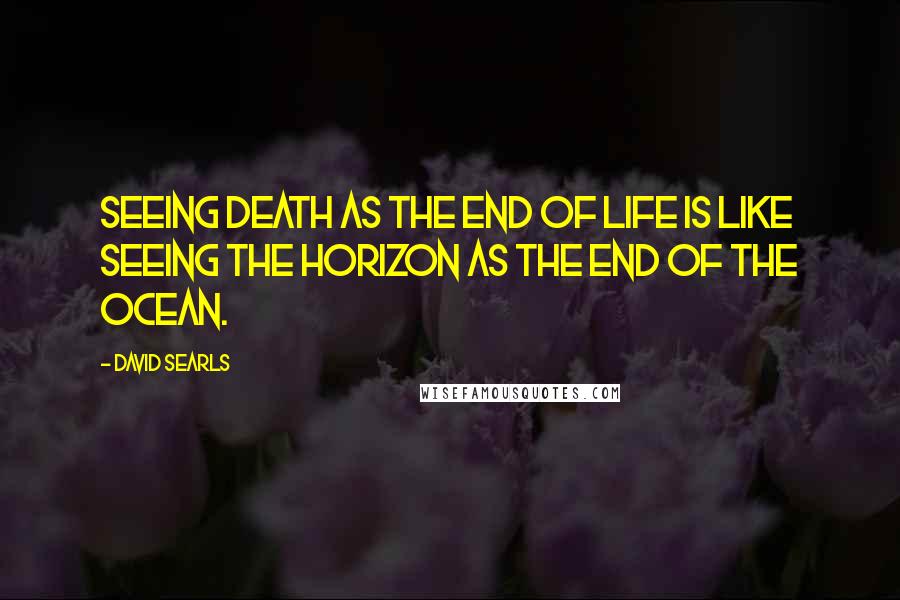 David Searls Quotes: Seeing death as the end of life is like seeing the horizon as the end of the ocean.
