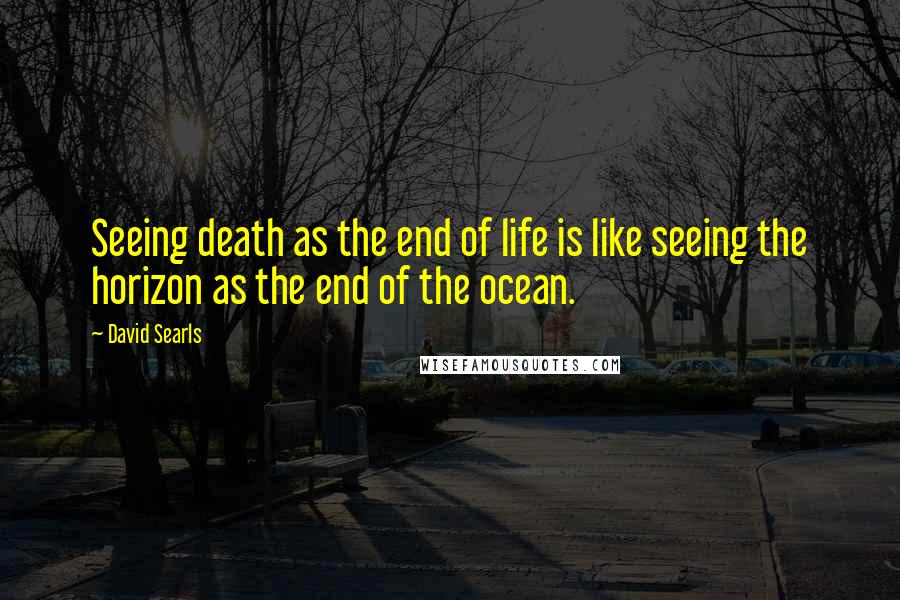 David Searls Quotes: Seeing death as the end of life is like seeing the horizon as the end of the ocean.
