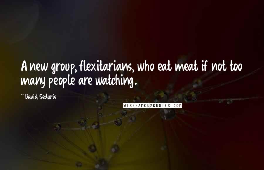 David Sedaris Quotes: A new group, flexitarians, who eat meat if not too many people are watching.