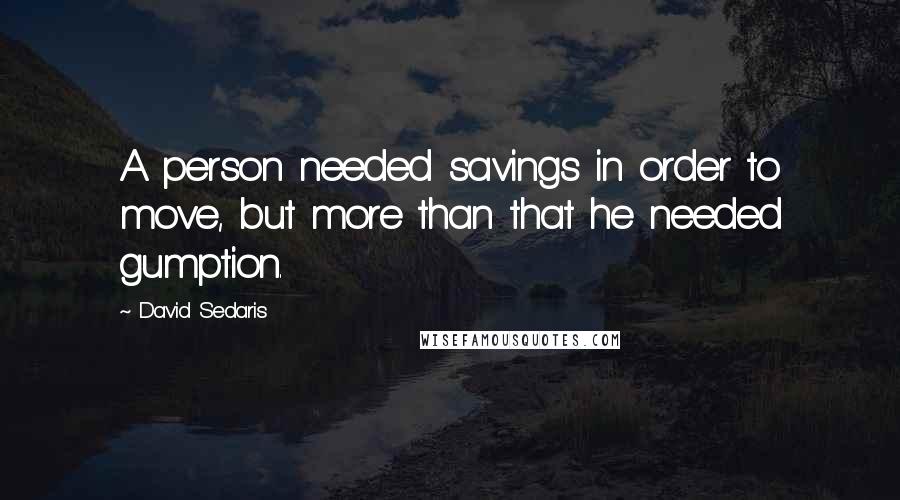 David Sedaris Quotes: A person needed savings in order to move, but more than that he needed gumption.