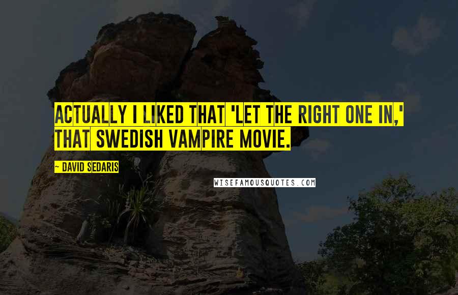 David Sedaris Quotes: Actually I liked that 'Let the Right One In,' that Swedish vampire movie.