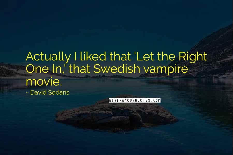 David Sedaris Quotes: Actually I liked that 'Let the Right One In,' that Swedish vampire movie.