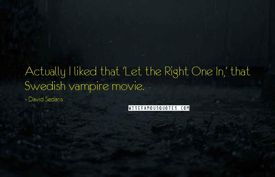 David Sedaris Quotes: Actually I liked that 'Let the Right One In,' that Swedish vampire movie.