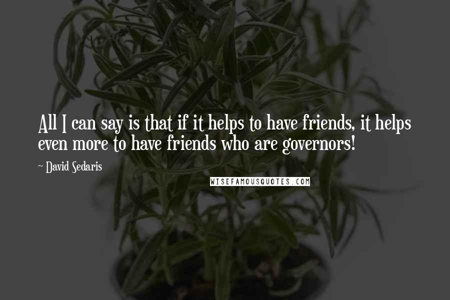 David Sedaris Quotes: All I can say is that if it helps to have friends, it helps even more to have friends who are governors!
