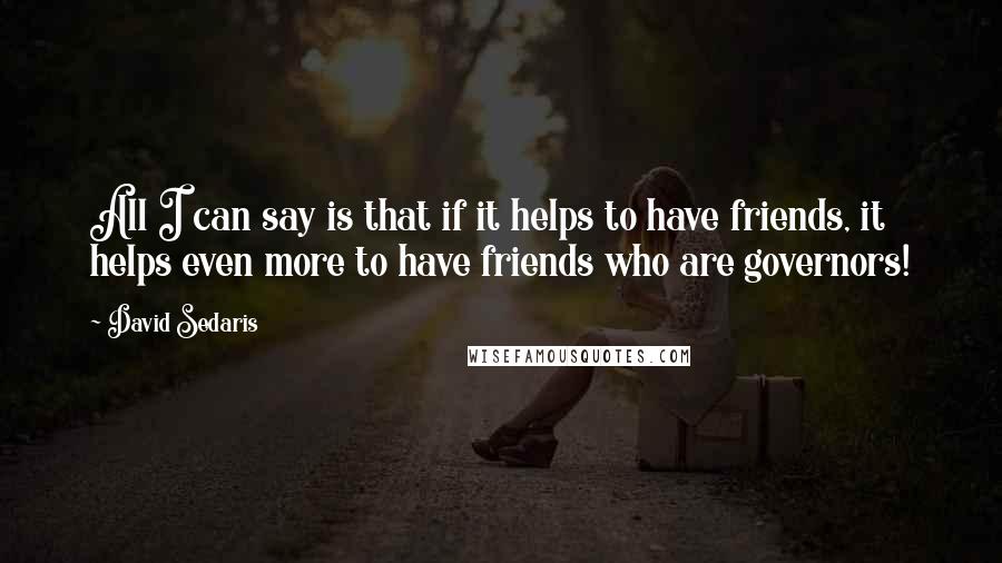 David Sedaris Quotes: All I can say is that if it helps to have friends, it helps even more to have friends who are governors!