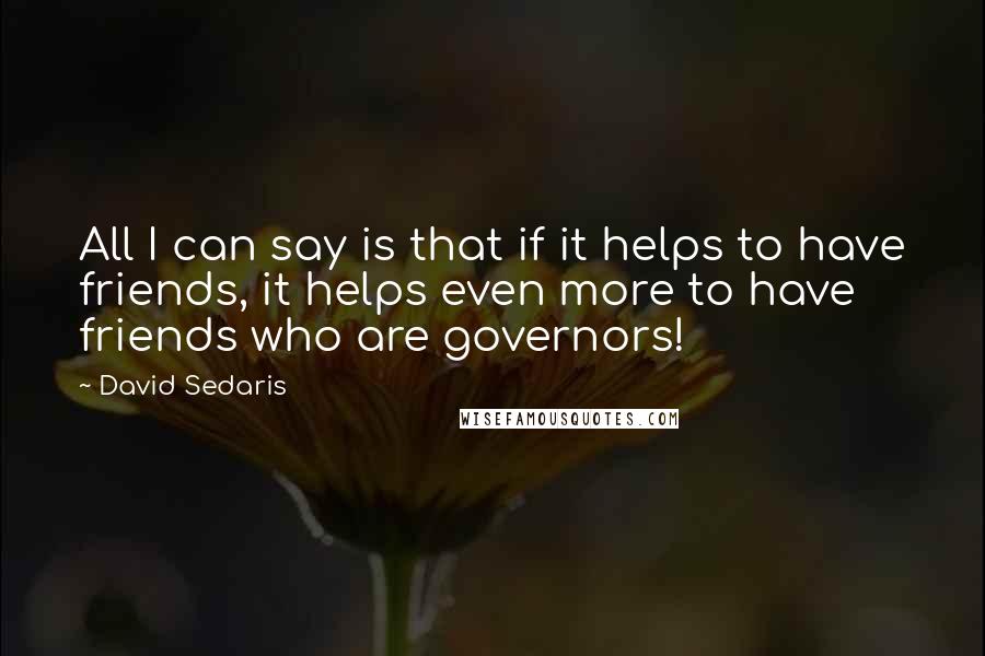 David Sedaris Quotes: All I can say is that if it helps to have friends, it helps even more to have friends who are governors!