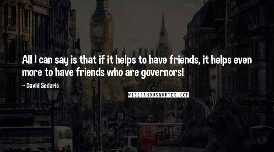 David Sedaris Quotes: All I can say is that if it helps to have friends, it helps even more to have friends who are governors!