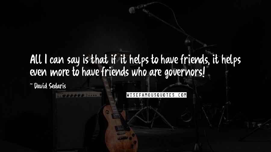 David Sedaris Quotes: All I can say is that if it helps to have friends, it helps even more to have friends who are governors!