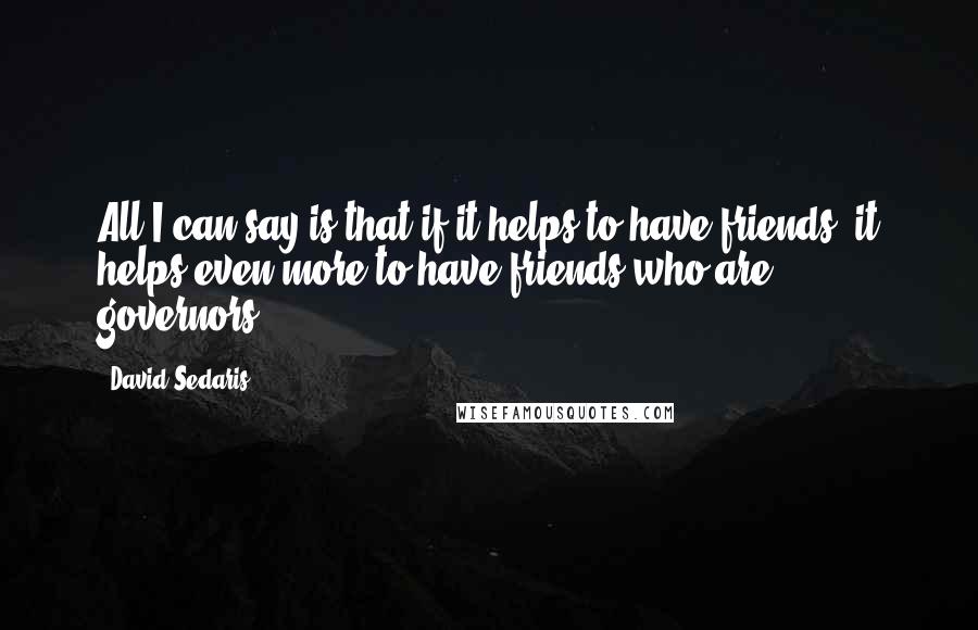 David Sedaris Quotes: All I can say is that if it helps to have friends, it helps even more to have friends who are governors!