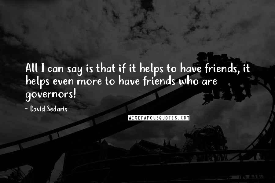 David Sedaris Quotes: All I can say is that if it helps to have friends, it helps even more to have friends who are governors!