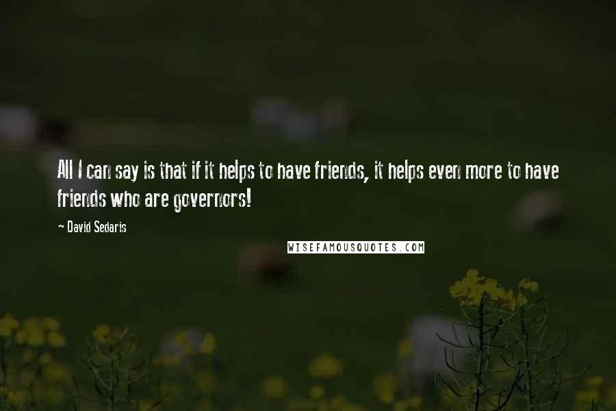 David Sedaris Quotes: All I can say is that if it helps to have friends, it helps even more to have friends who are governors!
