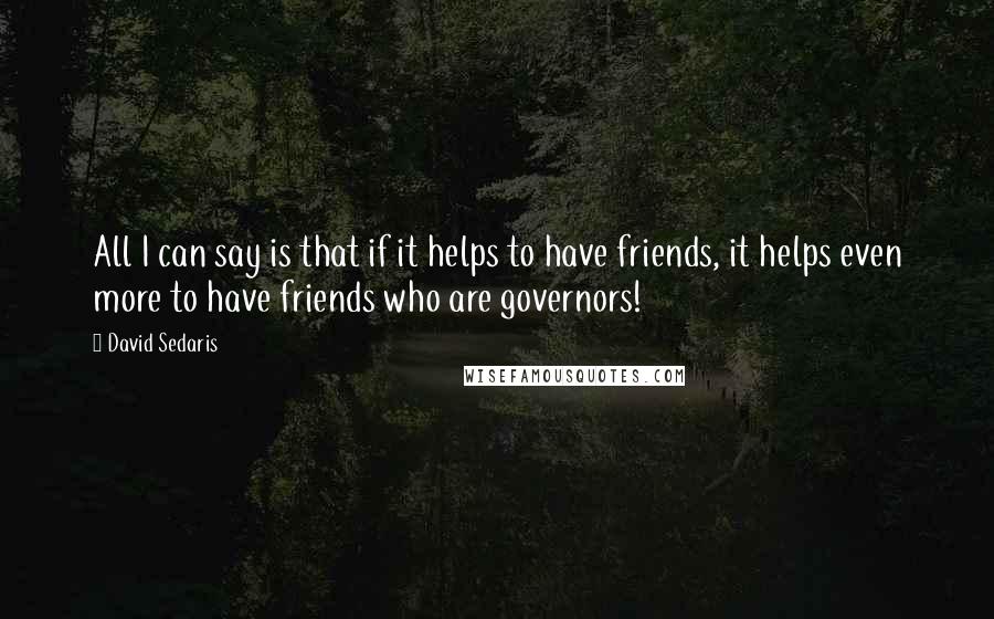 David Sedaris Quotes: All I can say is that if it helps to have friends, it helps even more to have friends who are governors!